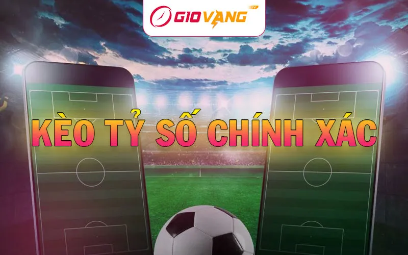 Kèo tỷ số chính xác - Dự đoán kết quả bóng đá tại Giờ Vàng TV